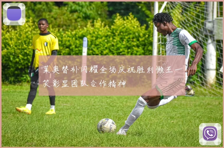 莱奥替补闪耀全场庆祝胜利懒王一笑彰显团队合作精神