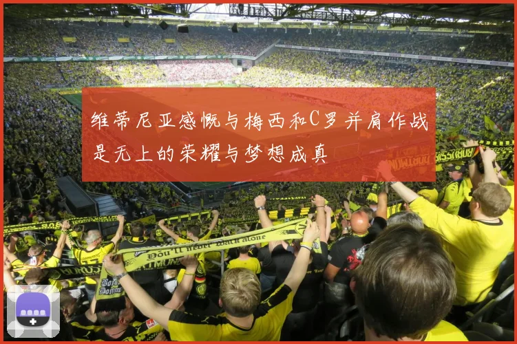 维蒂尼亚感慨与梅西和C罗并肩作战是无上的荣耀与梦想成真