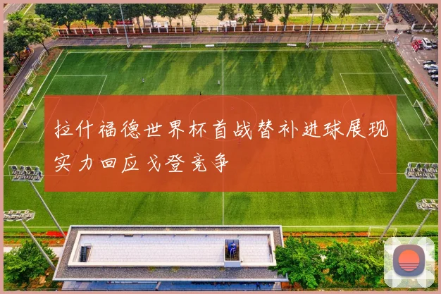 拉什福德世界杯首战替补进球展现实力回应戈登竞争