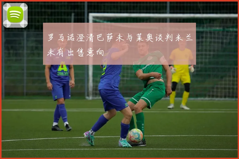 罗马诺澄清巴萨未与莱奥谈判米兰未有出售意向