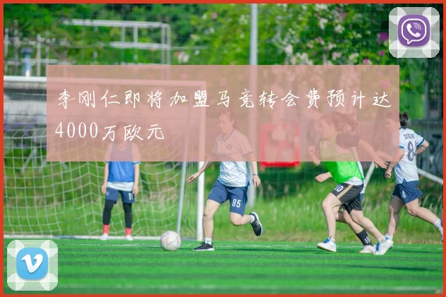 李刚仁即将加盟马竞转会费预计达4000万欧元