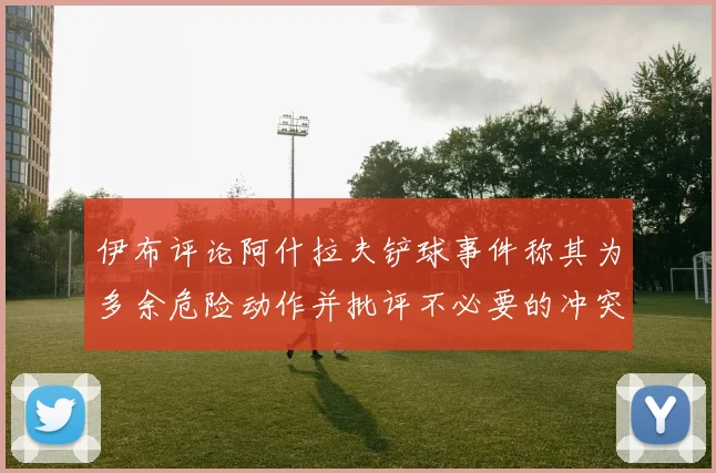 伊布评论阿什拉夫铲球事件称其为多余危险动作并批评不必要的冲突