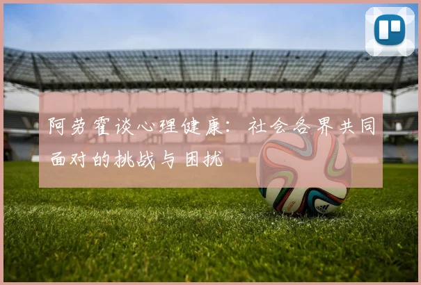 阿劳霍谈心理健康：社会各界共同面对的挑战与困扰