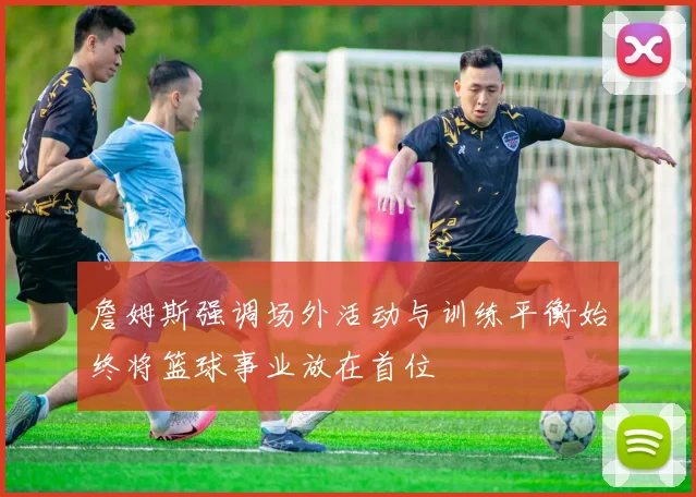 詹姆斯强调场外活动与训练平衡始终将篮球事业放在首位