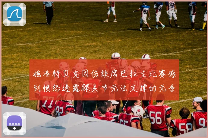 施洛特贝克因伤缺席巴拉圭比赛感到愤怒透露踝关节无法支撑的无奈