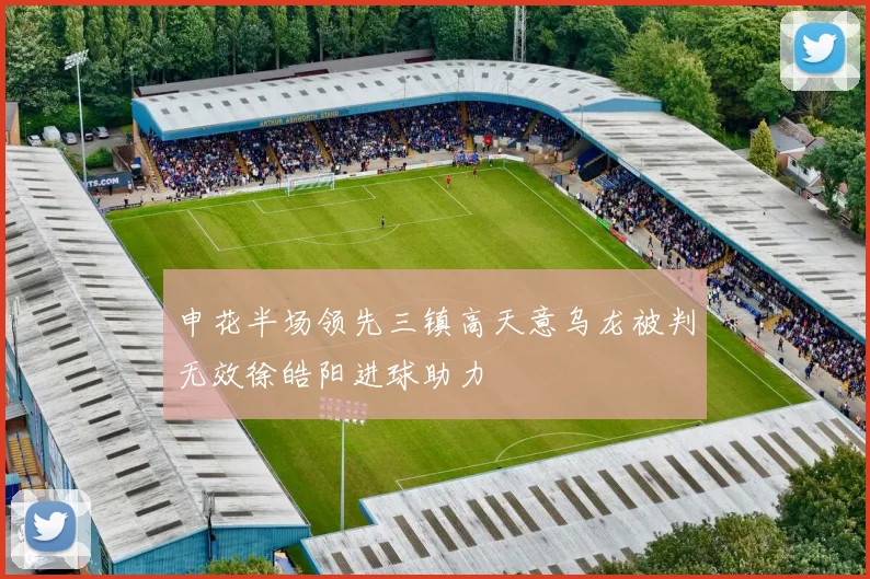 申花半场领先三镇高天意乌龙被判无效徐皓阳进球助力