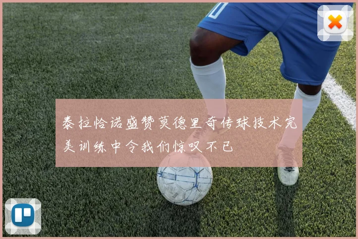 泰拉恰诺盛赞莫德里奇传球技术完美训练中令我们惊叹不已