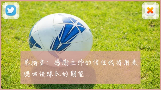 恩梅查：感谢主帅的信任我将用表现回馈球队的期望