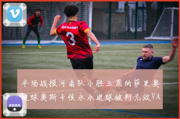 半场战报河南队小胜玉昆纳萨里奥进球奥斯卡侯永永进球被判无效VAR多次介入