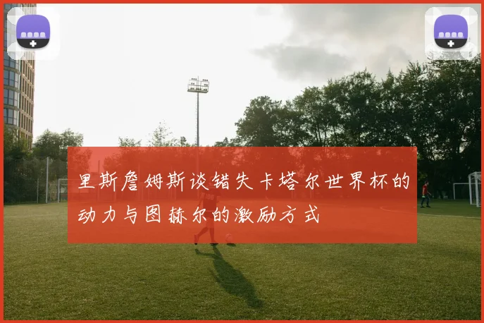 里斯詹姆斯谈错失卡塔尔世界杯的动力与图赫尔的激励方式