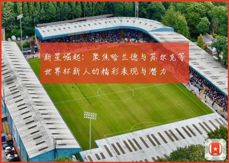 新星崛起：聚焦哈兰德与苏尔克等世界杯新人的精彩表现与潜力