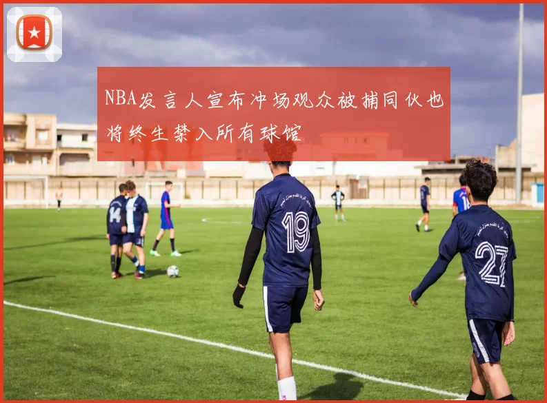NBA发言人宣布冲场观众被捕同伙也将终生禁入所有球馆