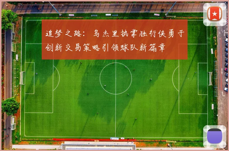追梦之路：乌杰里执掌独行侠勇于创新交易策略引领球队新篇章