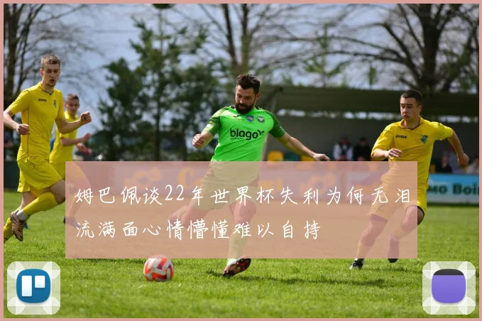 姆巴佩谈22年世界杯失利为何无泪流满面心情懵懂难以自持