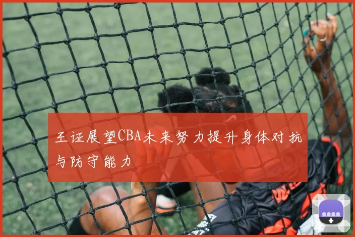 王证展望CBA未来努力提升身体对抗与防守能力