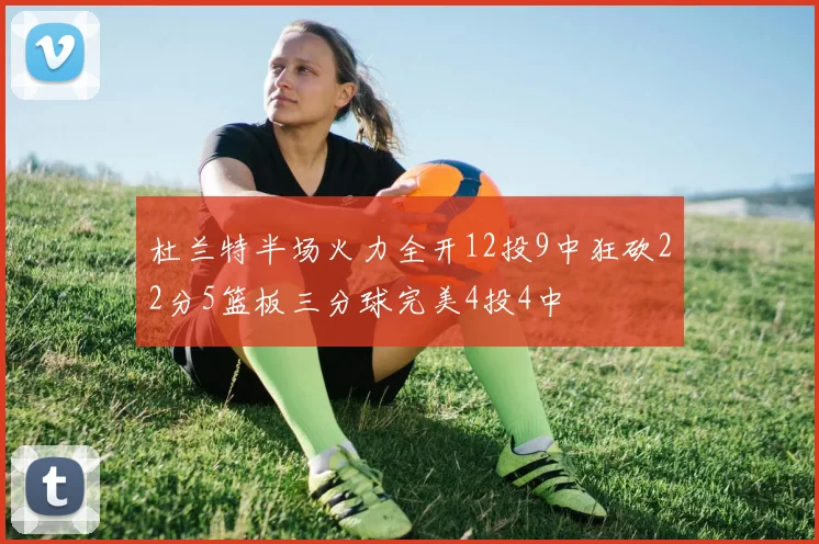 杜兰特半场火力全开12投9中狂砍22分5篮板三分球完美4投4中