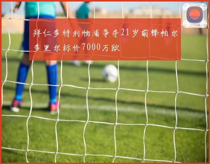 拜仁多特利物浦争夺21岁前锋帕尔多里尔标价7000万欧
