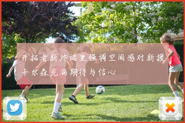 开拓者新帅诺里强调空间感对新援卡尔森充满期待与信心
