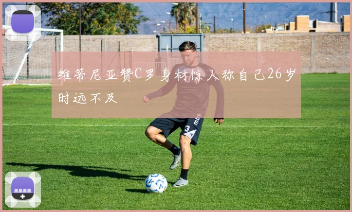 维蒂尼亚赞C罗身材惊人称自己26岁时远不及