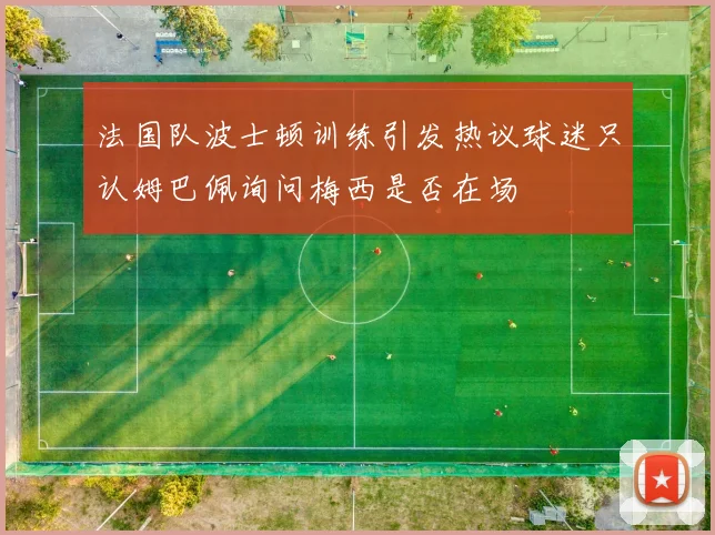 法国队波士顿训练引发热议球迷只认姆巴佩询问梅西是否在场