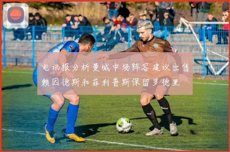 电讯报分析曼城中场阵容建议出售赖因德斯和菲利普斯保留罗德里