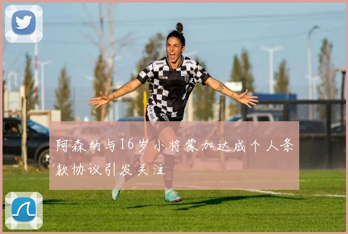 阿森纳与16岁小将蒙加达成个人条款协议引发关注