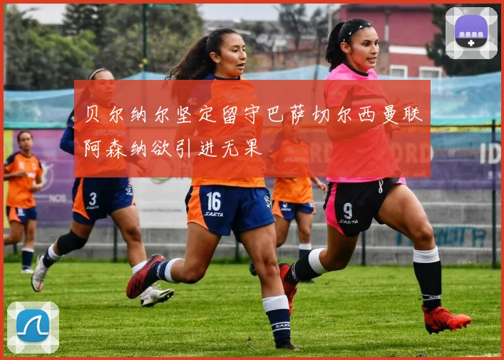贝尔纳尔坚定留守巴萨切尔西曼联阿森纳欲引进无果