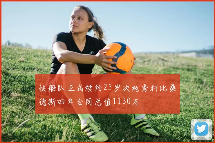 快船队正式续约25岁次轮秀科比桑德斯四年合同总值1130万