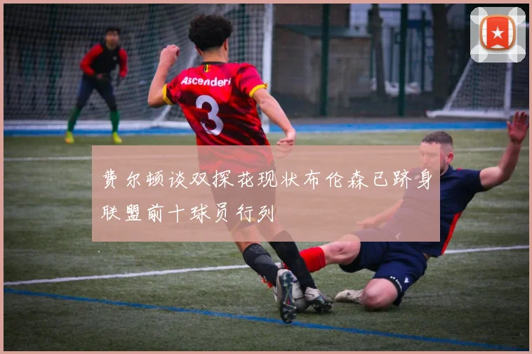 费尔顿谈双探花现状布伦森已跻身联盟前十球员行列