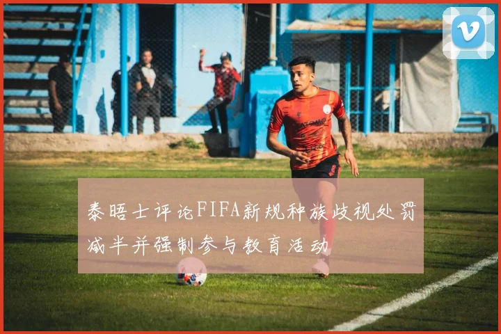 泰晤士评论FIFA新规种族歧视处罚减半并强制参与教育活动