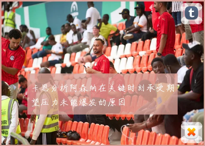 卡恩分析阿森纳在关键时刻承受期望压力未能爆发的原因