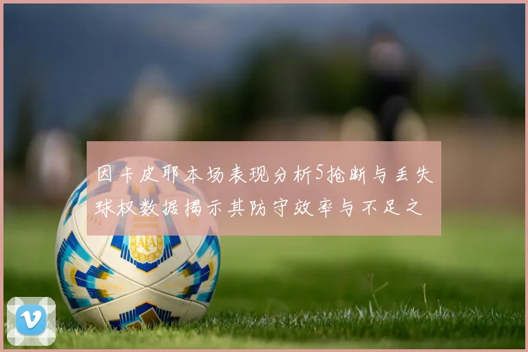因卡皮耶本场表现分析5抢断与丢失球权数据揭示其防守效率与不足之处