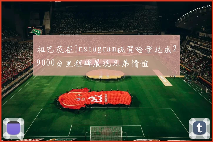 祖巴茨在Instagram祝贺哈登达成29000分里程碑展现兄弟情谊