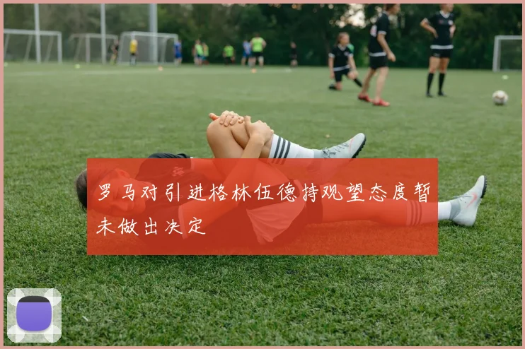 罗马对引进格林伍德持观望态度暂未做出决定