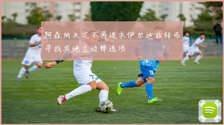 阿森纳决定不再追求伊尔迪兹转而寻找其他左边锋选项