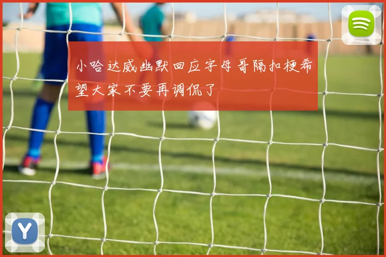 小哈达威幽默回应字母哥隔扣梗希望大家不要再调侃了