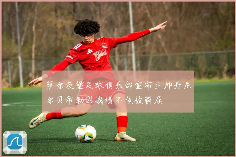 萨尔茨堡足球俱乐部宣布主帅丹尼尔贝希勒因战绩不佳被解雇