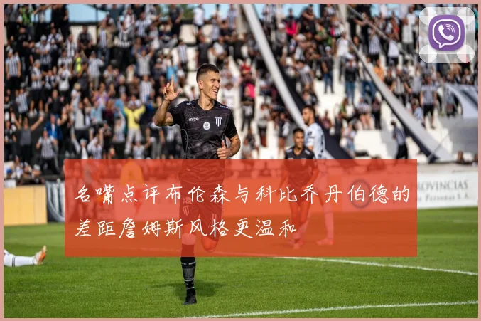 名嘴点评布伦森与科比乔丹伯德的差距詹姆斯风格更温和