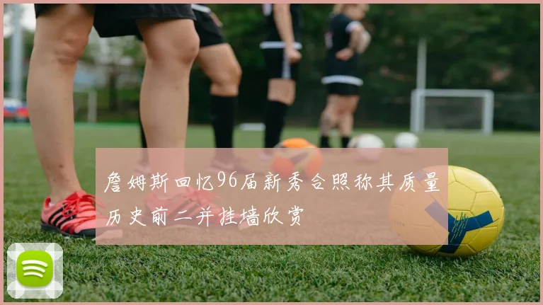 詹姆斯回忆96届新秀合照称其质量历史前二并挂墙欣赏