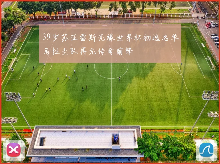39岁苏亚雷斯无缘世界杯初选名单乌拉圭队再无传奇前锋