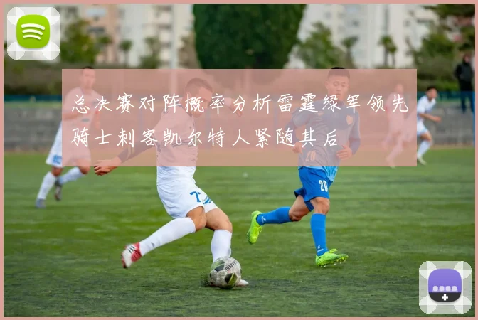 总决赛对阵概率分析雷霆绿军领先骑士刺客凯尔特人紧随其后
