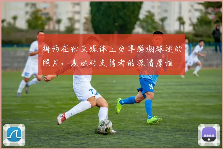 梅西在社交媒体上分享感谢球迷的照片，表达对支持者的深情厚谊