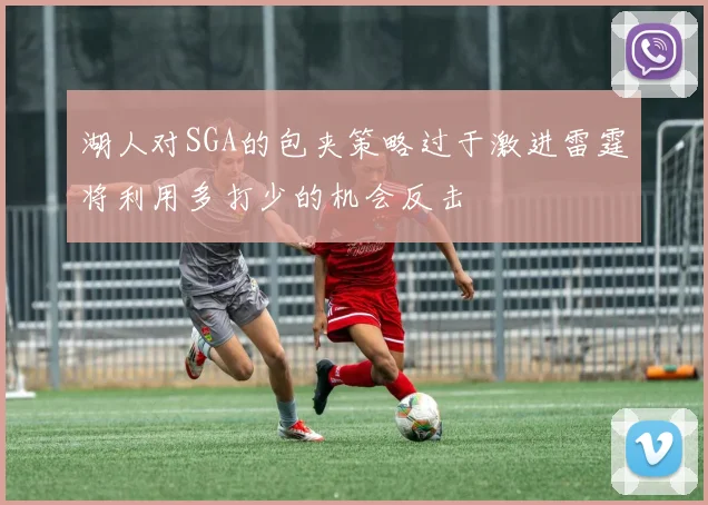 湖人对SGA的包夹策略过于激进雷霆将利用多打少的机会反击