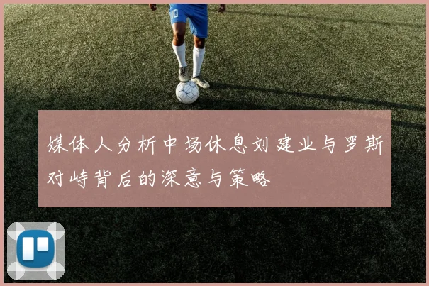 媒体人分析中场休息刘建业与罗斯对峙背后的深意与策略