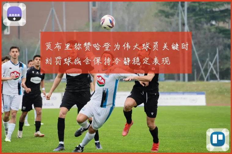 莫布里称赞哈登为伟大球员关键时刻罚球我会保持冷静稳定表现