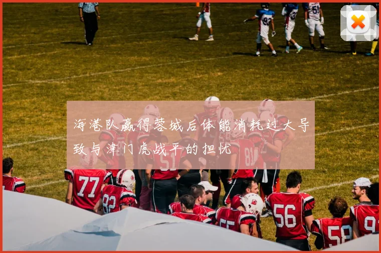 海港队赢得蓉城后体能消耗过大导致与津门虎战平的担忧