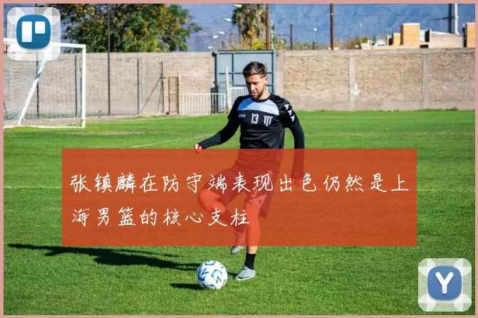 张镇麟在防守端表现出色仍然是上海男篮的核心支柱