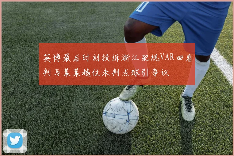 英博最后时刻投诉浙江犯规VAR回看判马莱莱越位未判点球引争议