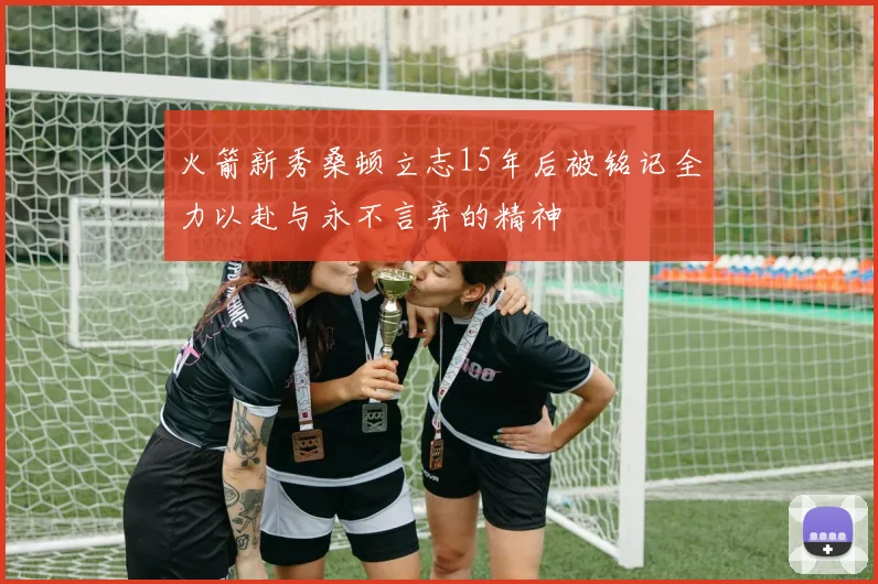火箭新秀桑顿立志15年后被铭记全力以赴与永不言弃的精神