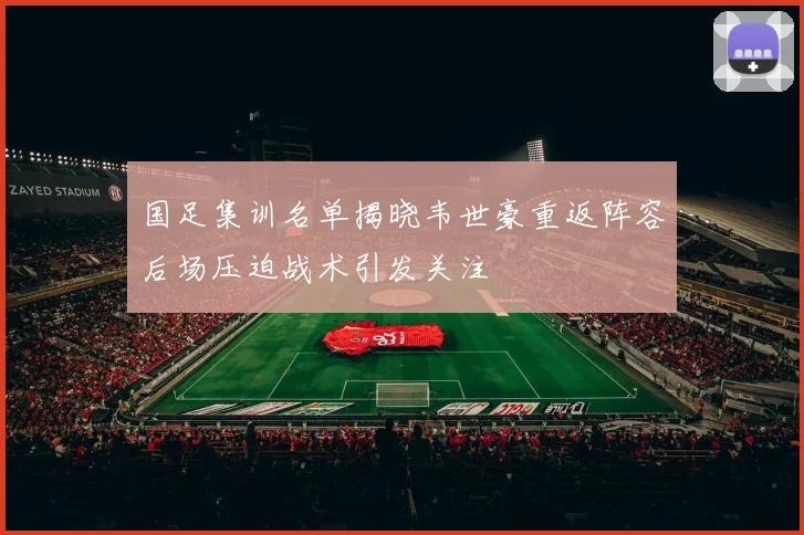 国足集训名单揭晓韦世豪重返阵容后场压迫战术引发关注